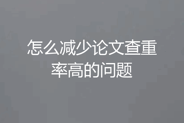 怎么减少论文查重率高的问题