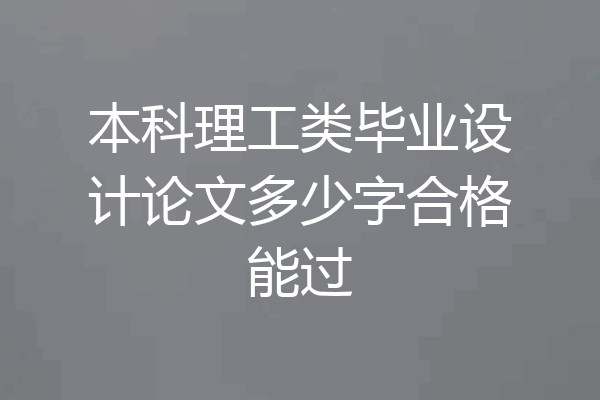 本科理工类毕业设计论文多少字合格能过