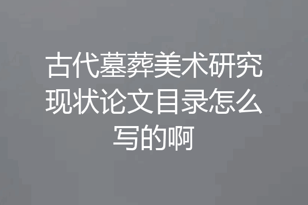 古代墓葬美术研究现状论文目录怎么写的啊