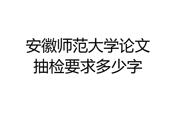 安徽师范大学论文抽检要求多少字