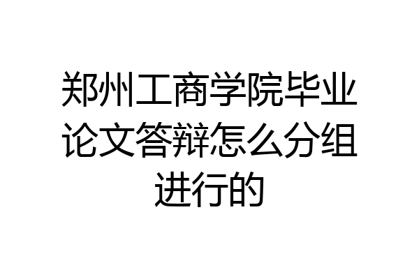 郑州工商学院毕业论文答辩怎么分组进行的