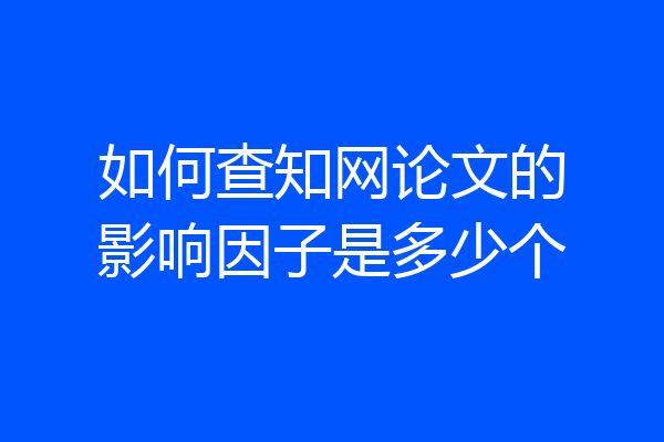 如何查知网论文的影响因子是多少个