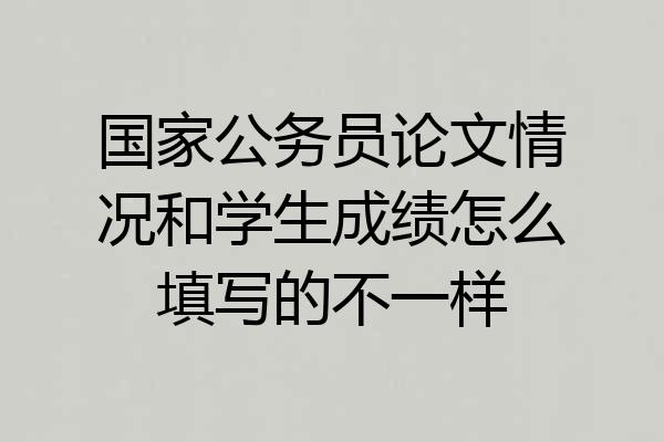 国家公务员论文情况和学生成绩怎么填写的不一样