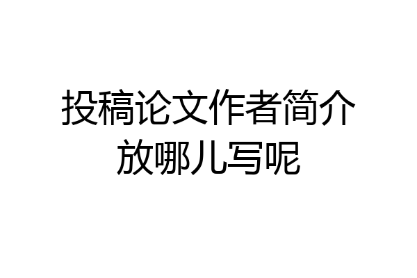 投稿论文作者简介放哪儿写呢