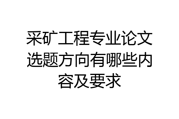 采矿工程专业论文选题方向有哪些内容及要求