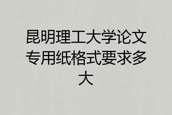 昆明理工大学论文专用纸格式要求多大