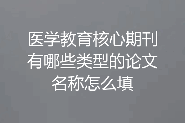 医学教育核心期刊有哪些类型的论文名称怎么填