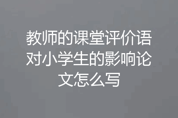 教师的课堂评价语对小学生的影响论文怎么写