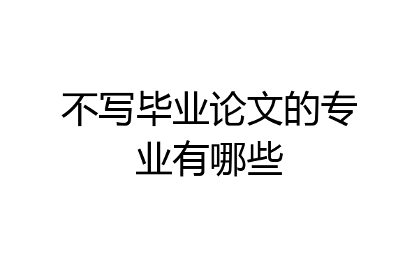 不写毕业论文的专业有哪些