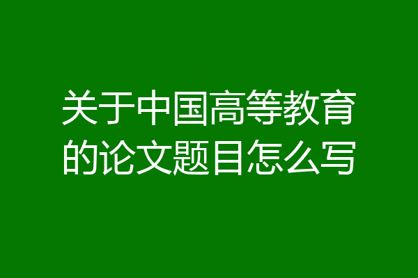 关于中国高等教育的论文题目怎么写