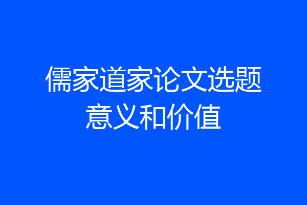 儒家道家论文选题意义和价值