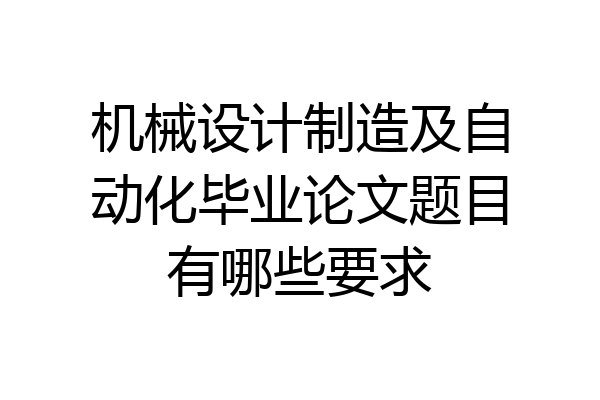 机械设计制造及自动化毕业论文题目有哪些要求