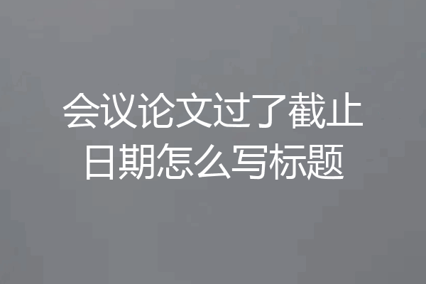 会议论文过了截止日期怎么写标题