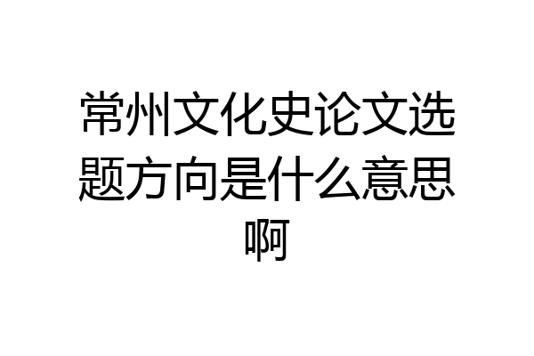 常州文化史论文选题方向是什么意思啊