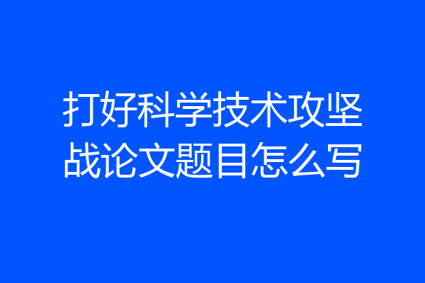打好科学技术攻坚战论文题目怎么写
