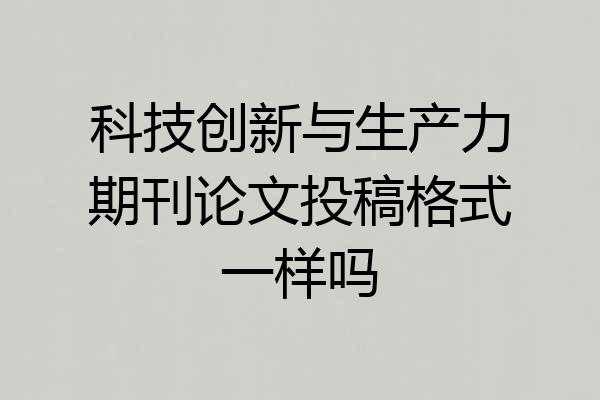 科技创新与生产力期刊论文投稿格式一样吗