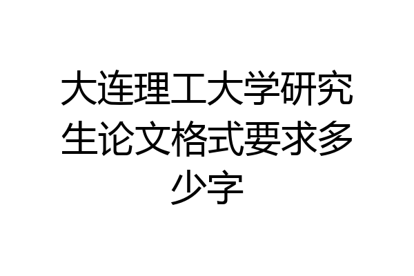 大连理工大学研究生论文格式要求多少字