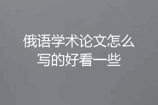 俄语学术论文怎么写的好看一些