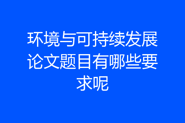 环境与可持续发展论文题目有哪些要求呢