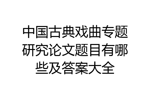 中国古典戏曲专题研究论文题目有哪些及答案大全