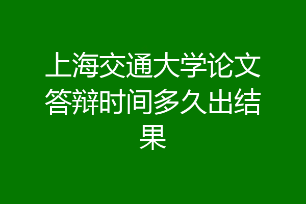 上海交通大学论文答辩时间多久出结果