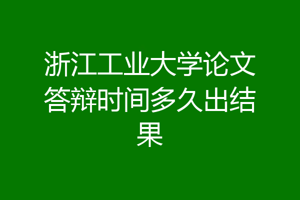 浙江工业大学论文答辩时间多久出结果