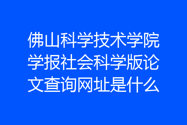 佛山科学技术学院学报社会科学版论文查询网址是什么