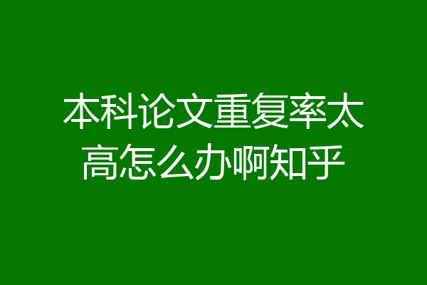 本科论文重复率太高怎么办啊知乎