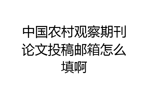 中国农村观察期刊论文投稿邮箱怎么填啊