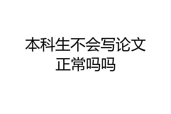 本科生不会写论文正常吗吗