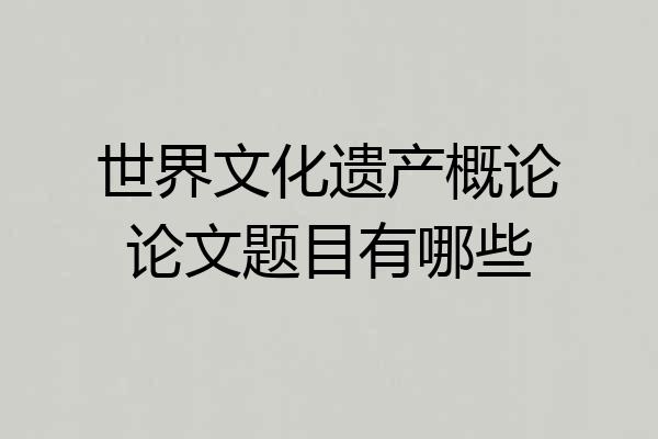 世界文化遗产概论论文题目有哪些