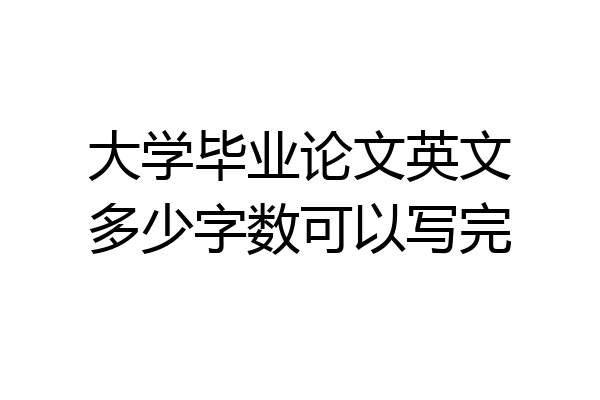 大学毕业论文英文多少字数可以写完