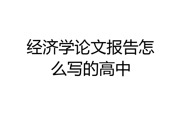 经济学论文报告怎么写的高中