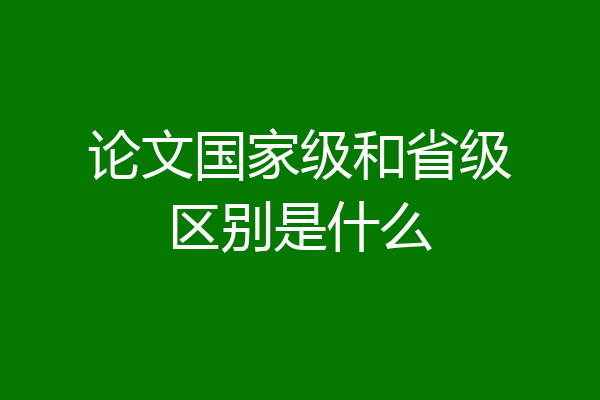 论文国家级和省级区别是什么
