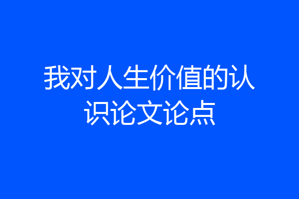 我对人生价值的认识论文论点