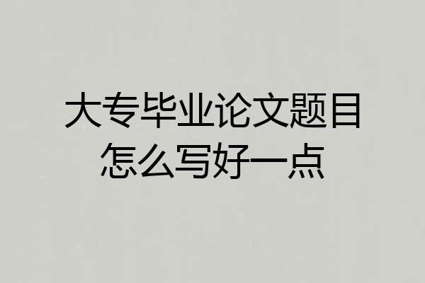 大专毕业论文题目怎么写好一点