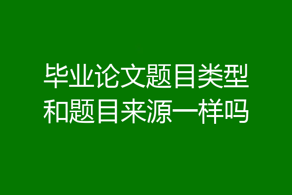 毕业论文题目类型和题目来源一样吗