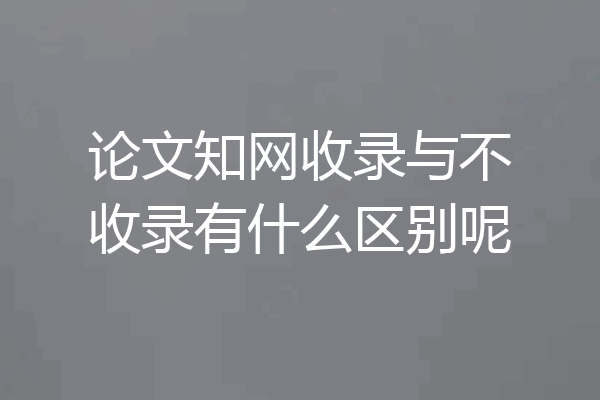 论文知网收录与不收录有什么区别呢