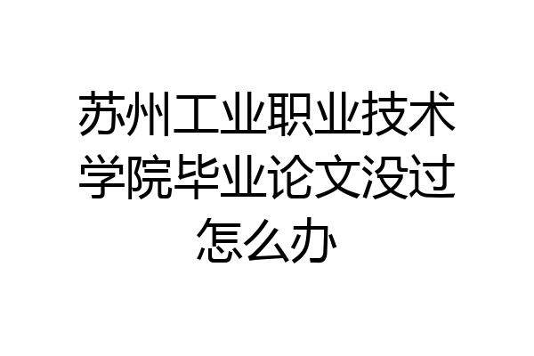 苏州工业职业技术学院毕业论文没过怎么办