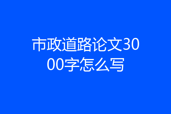 市政道路论文3000字怎么写