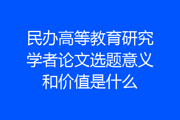 民办高等教育研究学者论文选题意义和价值是什么