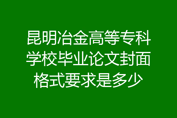 昆明冶金高等专科学校毕业论文封面格式要求是多少