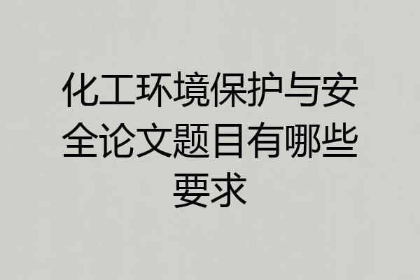 化工环境保护与安全论文题目有哪些要求