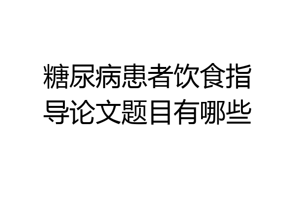 糖尿病患者饮食指导论文题目有哪些