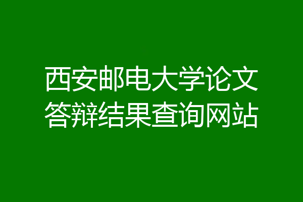 西安邮电大学论文答辩结果查询网站