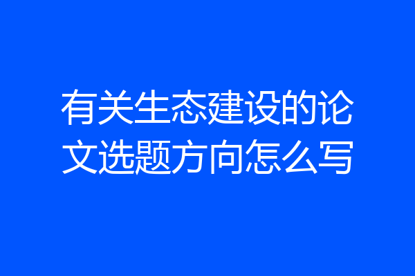 有关生态建设的论文选题方向怎么写