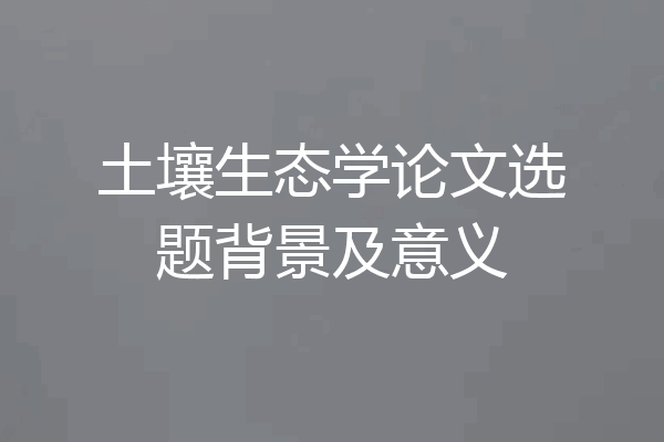 土壤生态学论文选题背景及意义