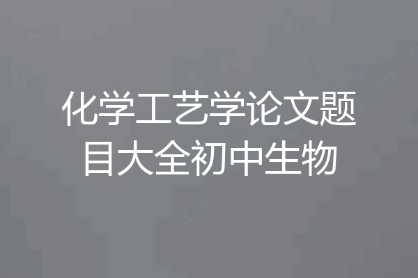 化学工艺学论文题目大全初中生物