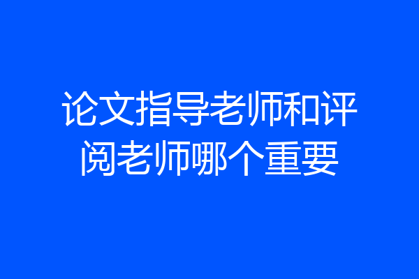 论文指导老师和评阅老师哪个重要