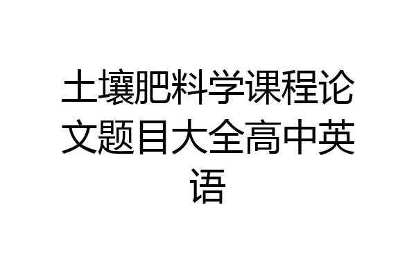 土壤肥料学课程论文题目大全高中英语